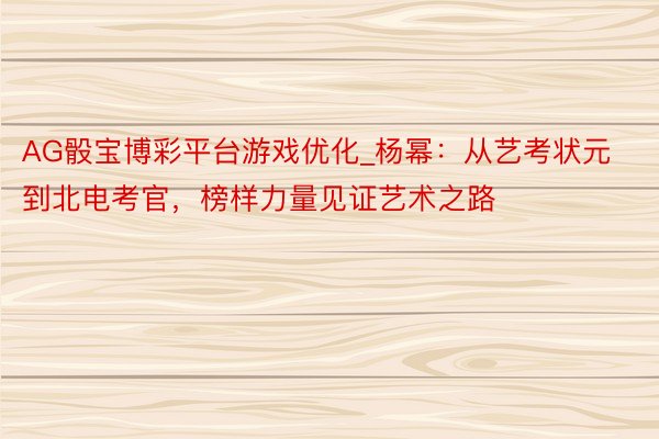 AG骰宝博彩平台游戏优化_杨幂：从艺考状元到北电考官，榜样力量见证艺术之路