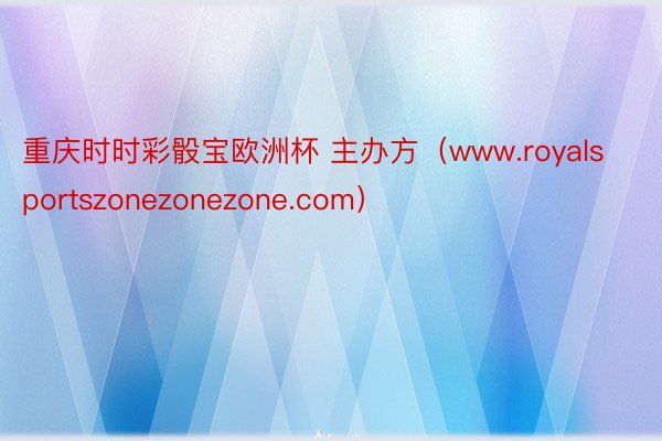 重庆时时彩骰宝欧洲杯 主办方（www.royalsportszonezonezone.com）