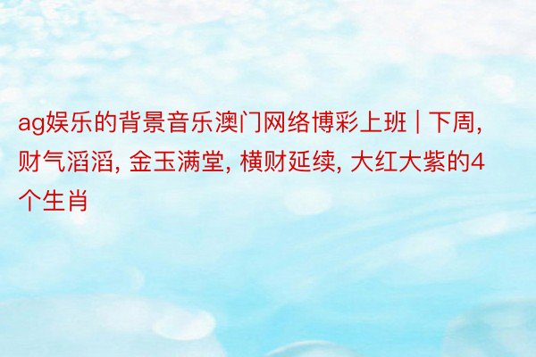 ag娱乐的背景音乐澳门网络博彩上班 | 下周, 财气滔滔, 金玉满堂, 横财延续, 大红大紫的4个生肖