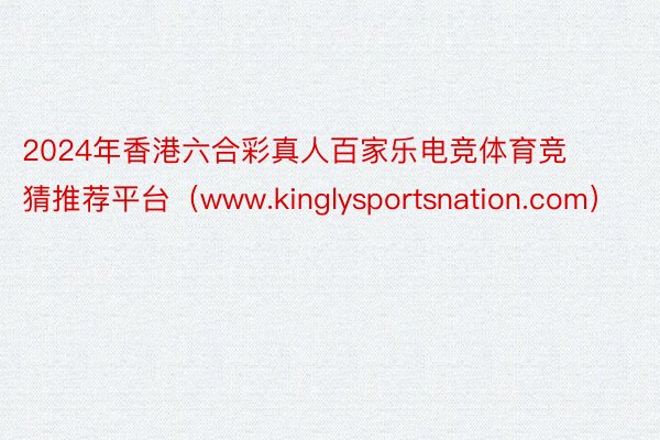 2024年香港六合彩真人百家乐电竞体育竞猜推荐平台（www.kinglysportsnation.com）