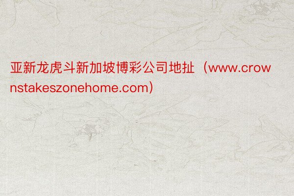 亚新龙虎斗新加坡博彩公司地扯（www.crownstakeszonehome.com）