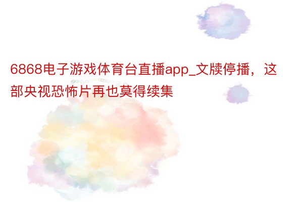 6868电子游戏体育台直播app_文牍停播，这部央视恐怖片再也莫得续集