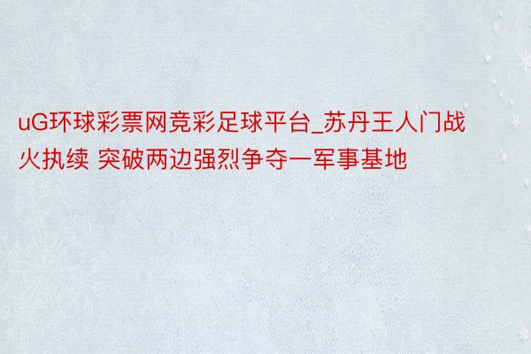 uG环球彩票网竞彩足球平台_苏丹王人门战火执续 突破两边强烈争夺一军事基地