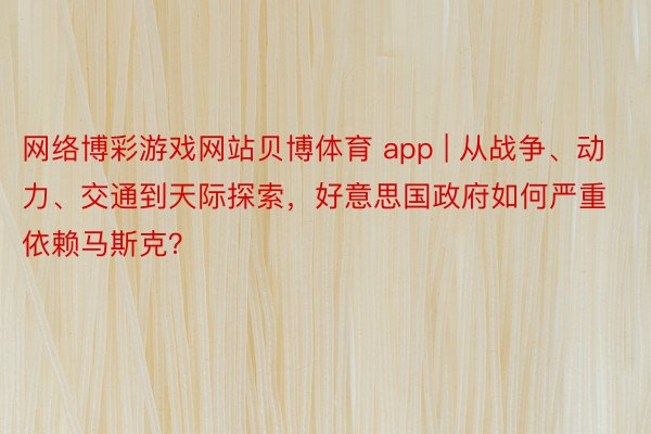 网络博彩游戏网站贝博体育 app | 从战争、动力、交通到天际探索，好意思国政府如何严重依赖马斯克？