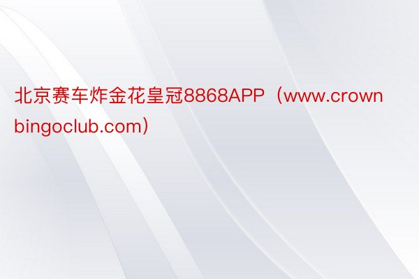 北京赛车炸金花皇冠8868APP（www.crownbingoclub.com）