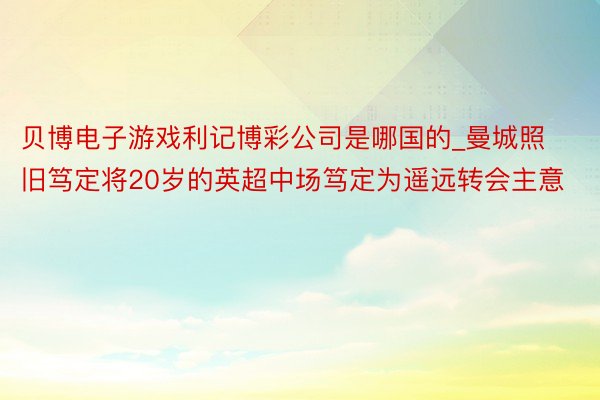 贝博电子游戏利记博彩公司是哪国的_曼城照旧笃定将20岁的英超中场笃定为遥远转会主意