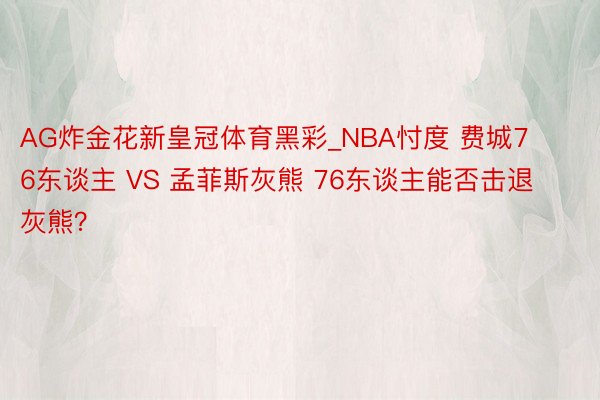 AG炸金花新皇冠体育黑彩_NBA忖度 费城76东谈主 VS 孟菲斯灰熊 76东谈主能否击退灰熊？