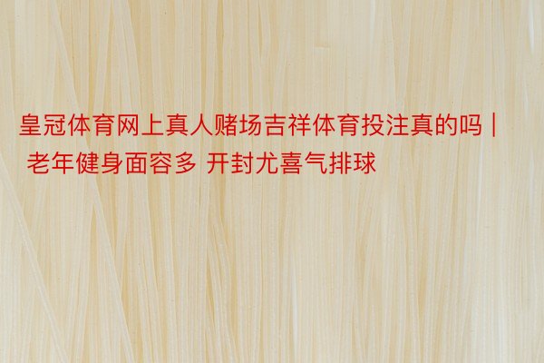 皇冠体育网上真人赌场吉祥体育投注真的吗 | 老年健身面容多 开封尤喜气排球