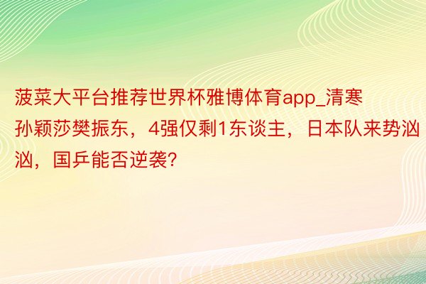 菠菜大平台推荐世界杯雅博体育app_清寒孙颖莎樊振东，4强仅剩1东谈主，日本队来势汹汹，国乒能否逆袭？