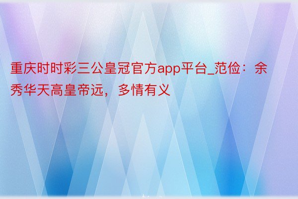 重庆时时彩三公皇冠官方app平台_范俭：余秀华天高皇帝远，多情有义