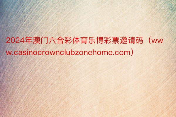 2024年澳门六合彩体育乐博彩票邀请码（www.casinocrownclubzonehome.com）