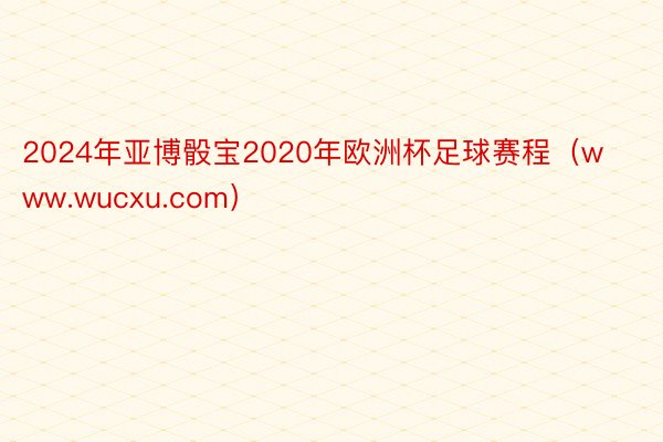 2024年亚博骰宝2020年欧洲杯足球赛程（www.wucxu.com）