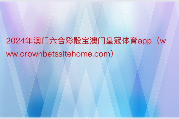 2024年澳门六合彩骰宝澳门皇冠体育app（www.crownbetssitehome.com）