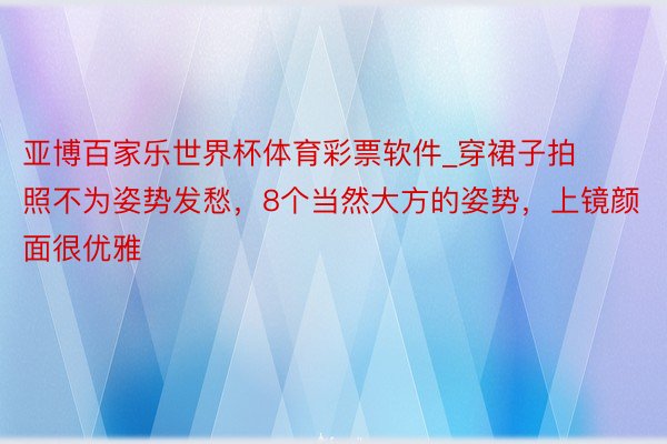 亚博百家乐世界杯体育彩票软件_穿裙子拍照不为姿势发愁，8个当然大方的姿势，上镜颜面很优雅