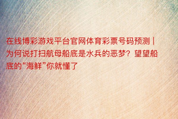 在线博彩游戏平台官网体育彩票号码预测 | 为何说打扫航母船底是水兵的恶梦？望望船底的“海鲜”你就懂了