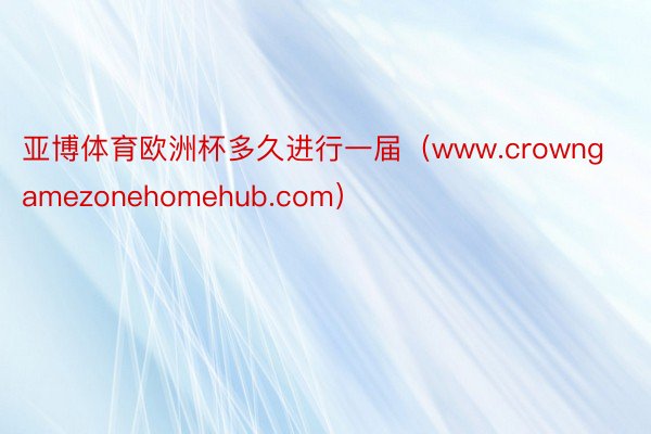 亚博体育欧洲杯多久进行一届（www.crowngamezonehomehub.com）