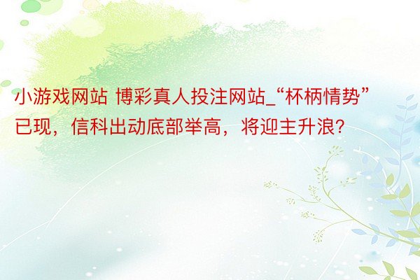 小游戏网站 博彩真人投注网站_“杯柄情势”已现，信科出动底部举高，将迎主升浪？