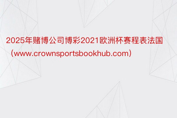 2025年赌博公司博彩2021欧洲杯赛程表法国（www.crownsportsbookhub.com）