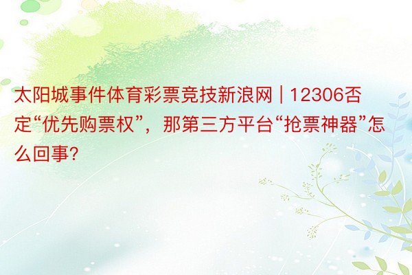 太阳城事件体育彩票竞技新浪网 | 12306否定“优先购票权”，那第三方平台“抢票神器”怎么回事？