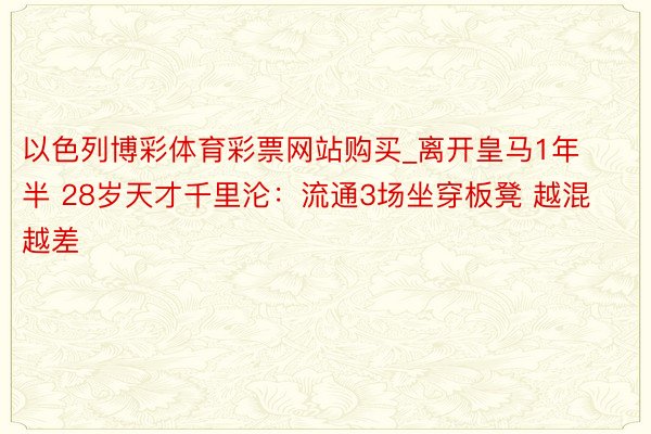 以色列博彩体育彩票网站购买_离开皇马1年半 28岁天才千里沦：流通3场坐穿板凳 越混越差