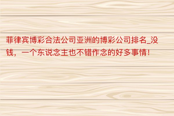 菲律宾博彩合法公司亚洲的博彩公司排名_没钱，一个东说念主也不错作念的好多事情！