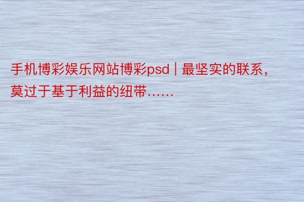 手机博彩娱乐网站博彩psd | 最坚实的联系，莫过于基于利益的纽带……