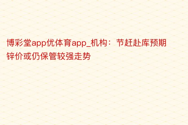 博彩堂app优体育app_机构：节赶赴库预期 锌价或仍保管较强走势