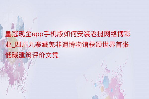 皇冠现金app手机版如何安装老挝网络博彩业_四川九寨藏羌非遗博物馆获颁世界首张低碳建筑评价文凭